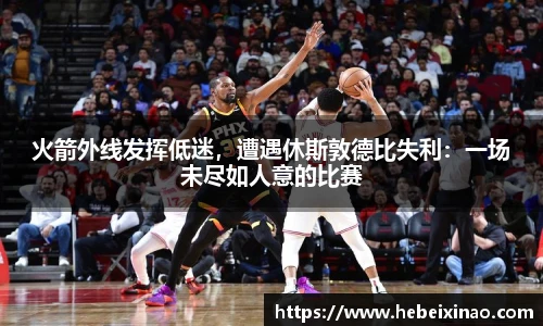 火箭外线发挥低迷，遭遇休斯敦德比失利：一场未尽如人意的比赛