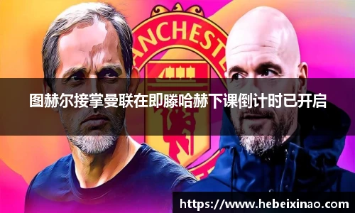 图赫尔接掌曼联在即滕哈赫下课倒计时已开启